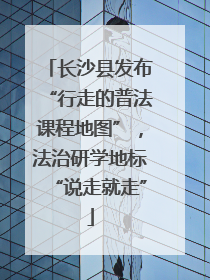 长沙县发布“行走的普法课程地图”，法治研学地标“说走就走”