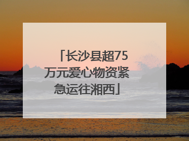长沙县超75万元爱心物资紧急运往湘西