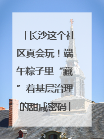 长沙这个社区真会玩！端午粽子里“藏”着基层治理的甜咸密码