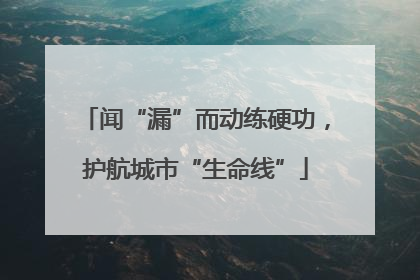 闻“漏”而动练硬功，护航城市“生命线”