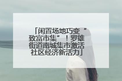 闲置场地巧变“致富市集”！罗雄街道南城集市激活社区经济新活力