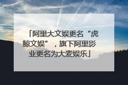 阿里大文娱更名“虎鲸文娱”，旗下阿里影业更名为大麦娱乐