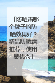 防晒霜哪个牌子的防晒效果好？精品防晒霜推荐，使用感优秀