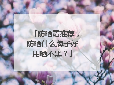 防晒霜推荐，防晒什么牌子好用晒不黑？