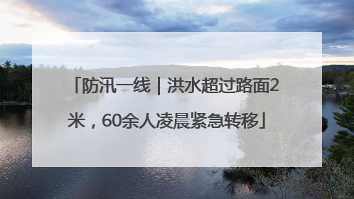 防汛一线｜洪水超过路面2米，60余人凌晨紧急转移