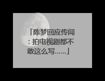 陈梦回应传闻：拍电视剧都不敢这么写……