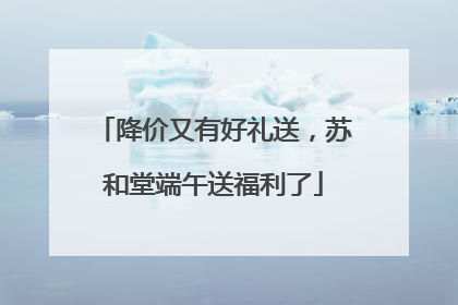 降价又有好礼送，苏和堂端午送福利了