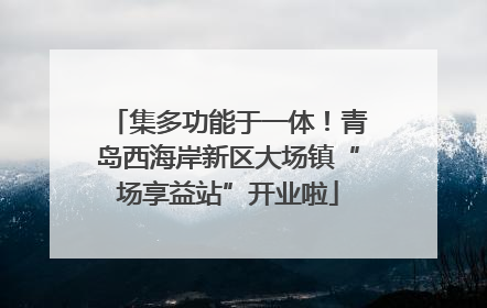 集多功能于一体！青岛西海岸新区大场镇“场享益站”开业啦