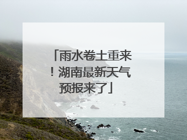 雨水卷土重来！湖南最新天气预报来了