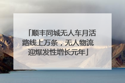 顺丰同城无人车月活路线上万条，无人物流迎爆发性增长元年