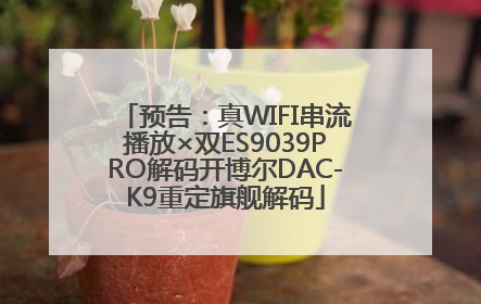 预告：真WIFI串流播放×双ES9039PRO解码开博尔DAC-K9重定旗舰解码