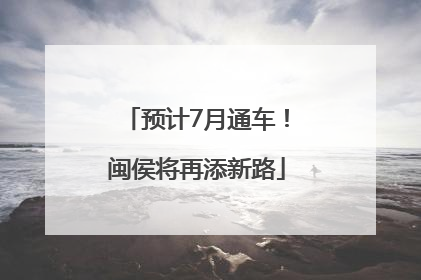 预计7月通车！闽侯将再添新路