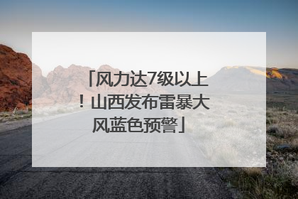 风力达7级以上！山西发布雷暴大风蓝色预警