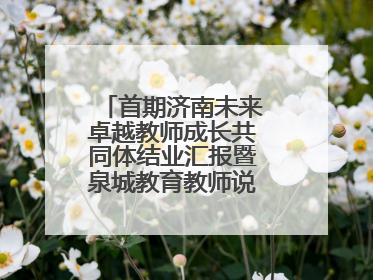 首期济南未来卓越教师成长共同体结业汇报暨泉城教育教师说活动顺利举行