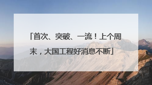 首次、突破、一流！上个周末，大国工程好消息不断