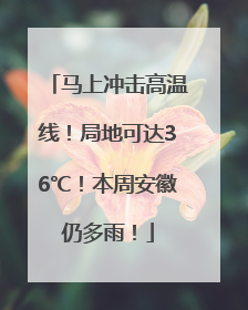马上冲击高温线！局地可达36℃！本周安徽仍多雨！