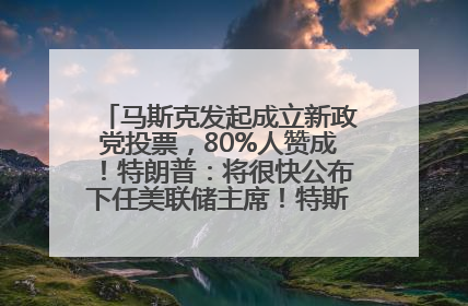 马斯克发起成立新政党投票，80%人赞成！特朗普：将很快公布下任美联储主席！特斯拉股价反弹，美股美元齐涨，全球大型机构从美国撤资