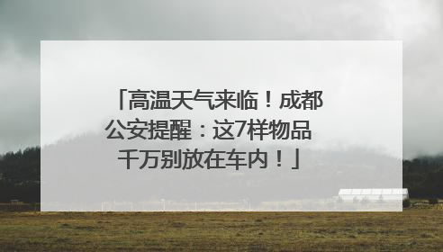 高温天气来临！成都公安提醒：这7样物品千万别放在车内！