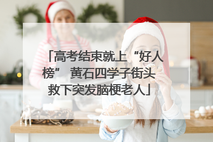 高考结束就上“好人榜” 黄石四学子街头救下突发脑梗老人