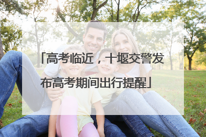 高考临近，十堰交警发布高考期间出行提醒