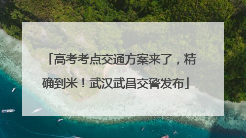 高考考点交通方案来了，精确到米！武汉武昌交警发布