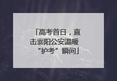 高考首日，直击襄阳公安温暖“护考”瞬间