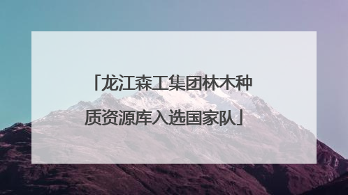 龙江森工集团林木种质资源库入选国家队