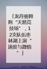 龙舟赛拥抱“天然竞技场”，12支队伍枣林湖上演“速度与激情”