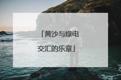 黄沙与绿电交汇的乐章