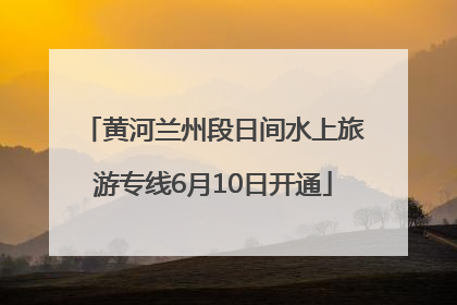 黄河兰州段日间水上旅游专线6月10日开通