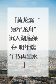 黄龙溪“冠军龙舟”沉入湖底保存 明年端午节再出水