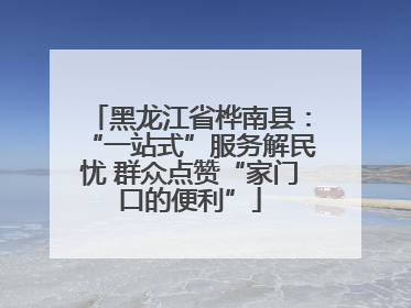 黑龙江省桦南县：“一站式”服务解民忧 群众点赞“家门口的便利”