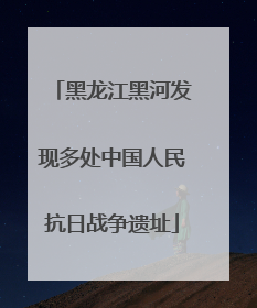 黑龙江黑河发现多处中国人民抗日战争遗址