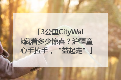 3公里CityWalk藏着多少惊喜？沪疆童心手拉手，“益起走”