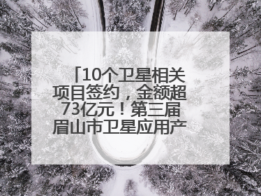 10个卫星相关项目签约，金额超73亿元！第三届眉山市卫星应用产业发展大会召开