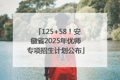 125+58！安徽省2025年优师专项招生计划公布