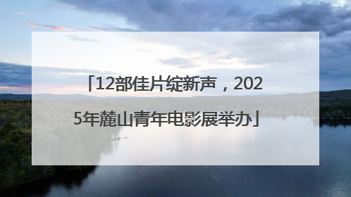12部佳片绽新声，2025年麓山青年电影展举办