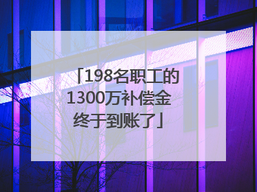 198名职工的1300万补偿金终于到账了