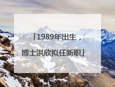 1989年出生，博士洪欣拟任新职