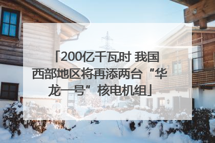 200亿千瓦时 我国西部地区将再添两台“华龙一号”核电机组