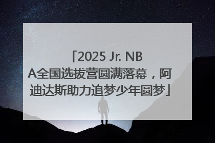 2025 Jr. NBA全国选拔营圆满落幕，阿迪达斯助力追梦少年圆梦