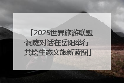 2025世界旅游联盟·洞庭对话在岳阳举行 共绘生态文旅新蓝图