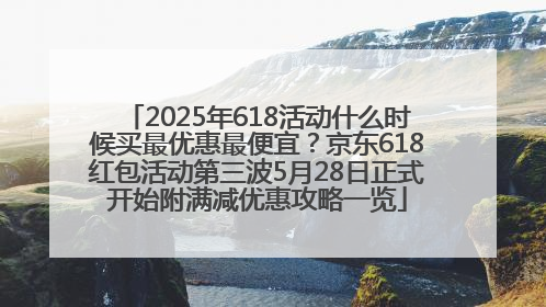 2025年618活动什么时候买最优惠最便宜？京东618红包活动第三波5月28日正式开始附满减优惠攻略一览