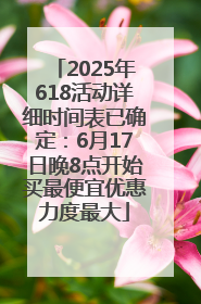 2025年618活动详细时间表已确定：6月17日晚8点开始买最便宜优惠力度最大