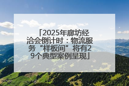 2025年廊坊经洽会倒计时：物流服务“样板间”将有29个典型案例呈现