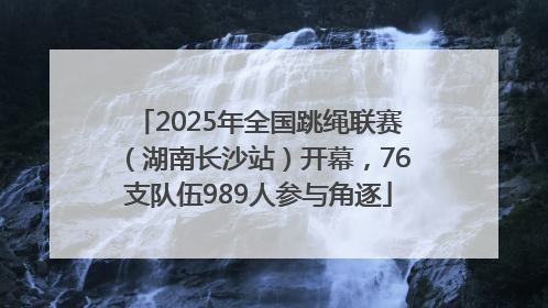 2025年全国跳绳联赛（湖南长沙站）开幕，76支队伍989人参与角逐