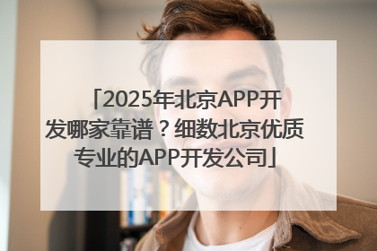 2025年北京APP开发哪家靠谱？细数北京优质专业的APP开发公司