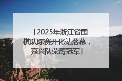 2025年浙江省围棋队际赛开化站落幕，嘉兴队荣膺冠军