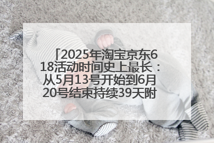 2025年淘宝京东618活动时间史上最长：从5月13号开始到6月20号结束持续39天附详细时间表一览