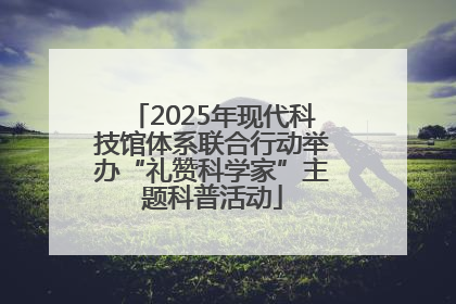 2025年现代科技馆体系联合行动举办“礼赞科学家”主题科普活动